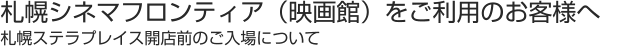 札幌シネマフロンティア（映画館）をご利用のお客様へ 札幌ステラプレイス開店前のご入場について
